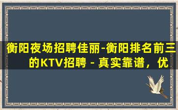 衡阳夜场招聘佳丽-衡阳排名前三的KTV招聘 - 真实靠谱，优